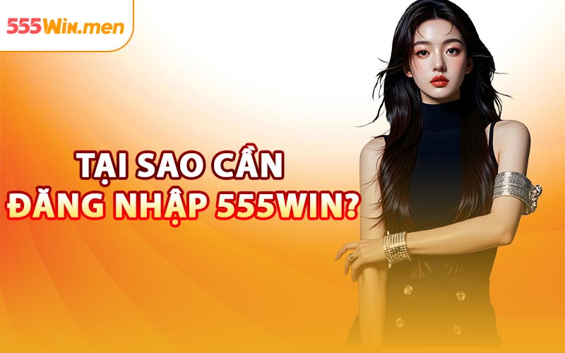 Tại Sao Cần Đăng Nhập 555win?