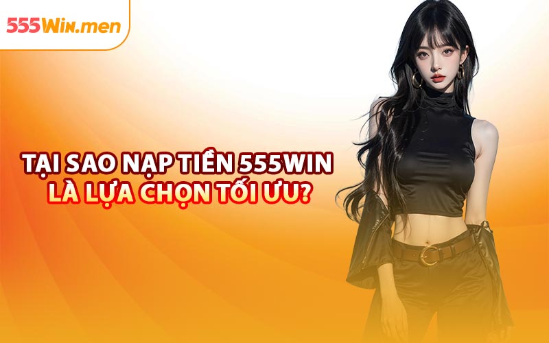 Tại Sao Nạp Tiền 555win Là Lựa Chọn Tối Ưu?