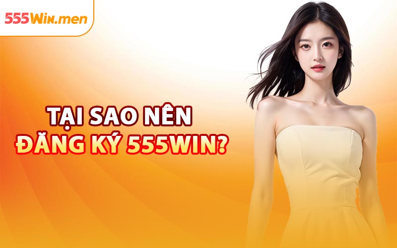 Tại Sao Nên Đăng Ký 555win?