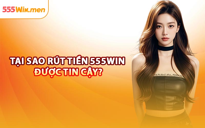 Tại Sao Rút Tiền 555win Được Tin Cậy?