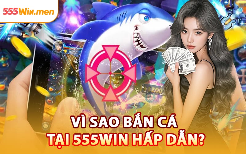 Vì Sao Bắn Cá Tại 555win Hấp Dẫn?