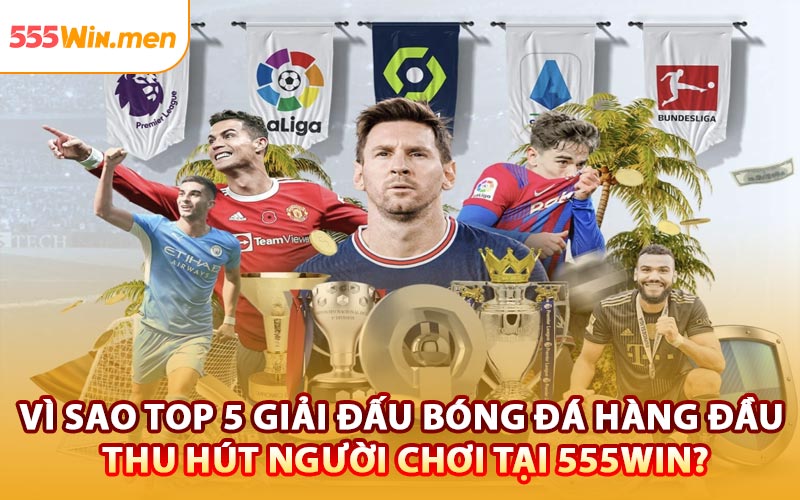 Vì Sao Top 5 Giải Đấu Bóng Đá Hàng Đầu Thu Hút Người Chơi Tại 555win?